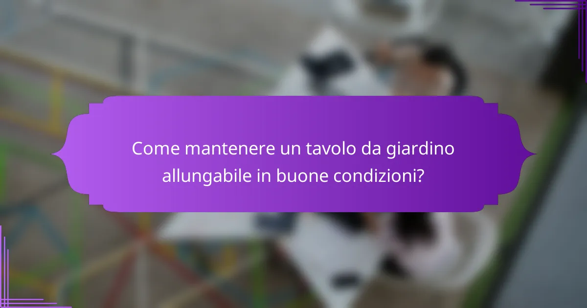 Come mantenere un tavolo da giardino allungabile in buone condizioni?
