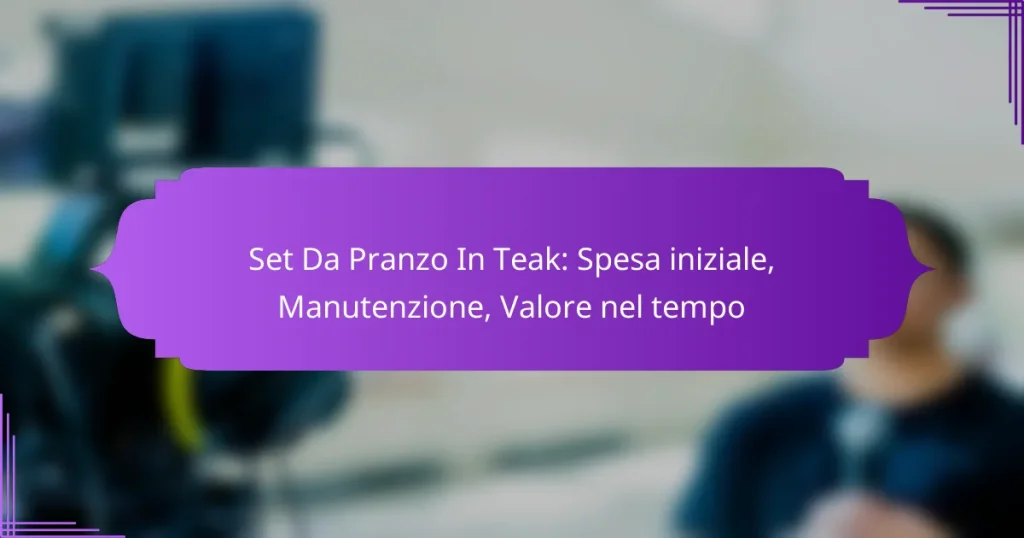 Set Da Pranzo In Teak: Spesa iniziale, Manutenzione, Valore nel tempo