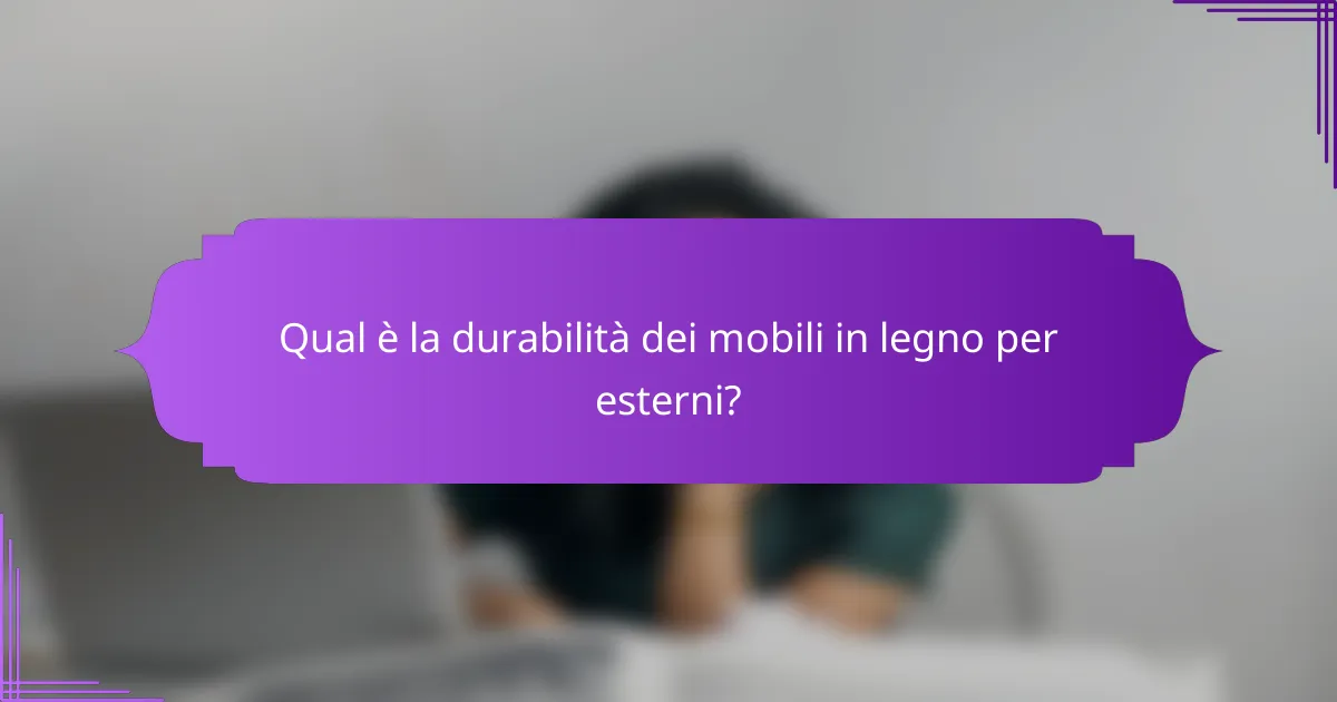 Qual è la durabilità dei mobili in legno per esterni?