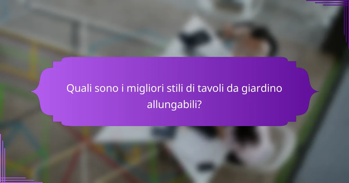 Quali sono i migliori stili di tavoli da giardino allungabili?