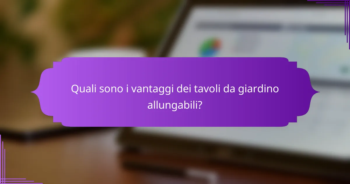 Quali sono i vantaggi dei tavoli da giardino allungabili?