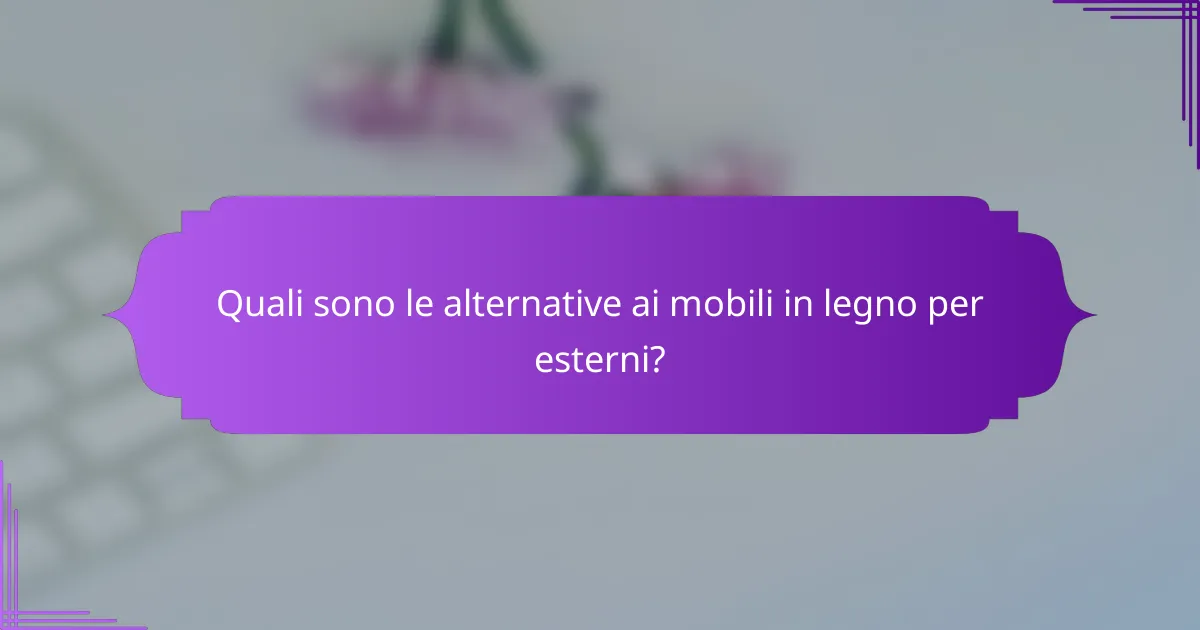Quali sono le alternative ai mobili in legno per esterni?