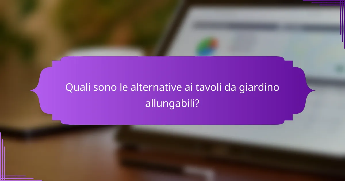 Quali sono le alternative ai tavoli da giardino allungabili?