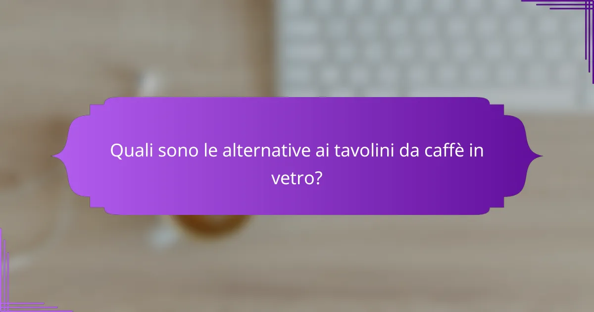 Quali sono le alternative ai tavolini da caffè in vetro?