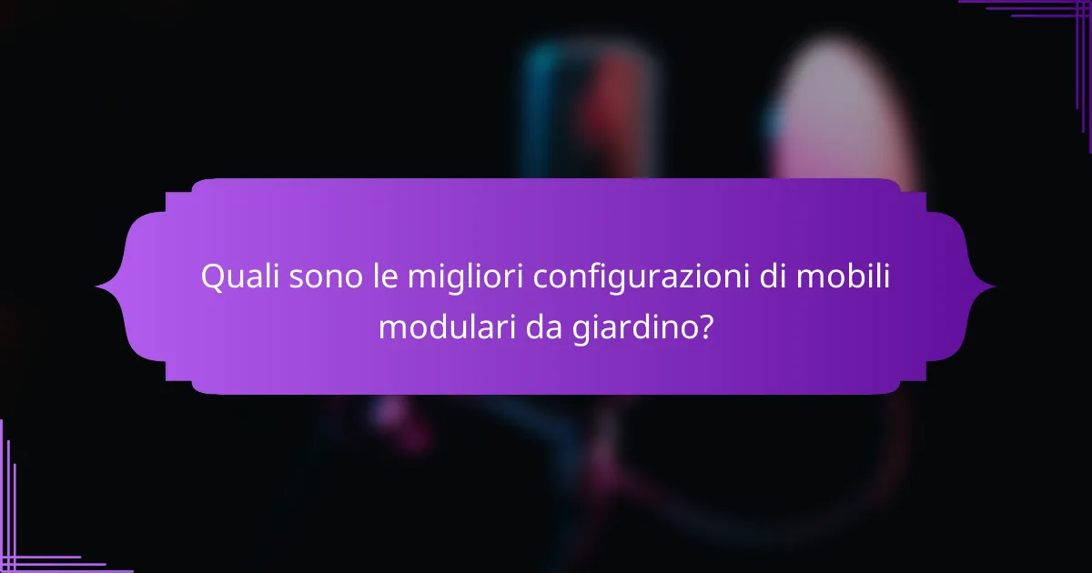 Quali sono le migliori configurazioni di mobili modulari da giardino?