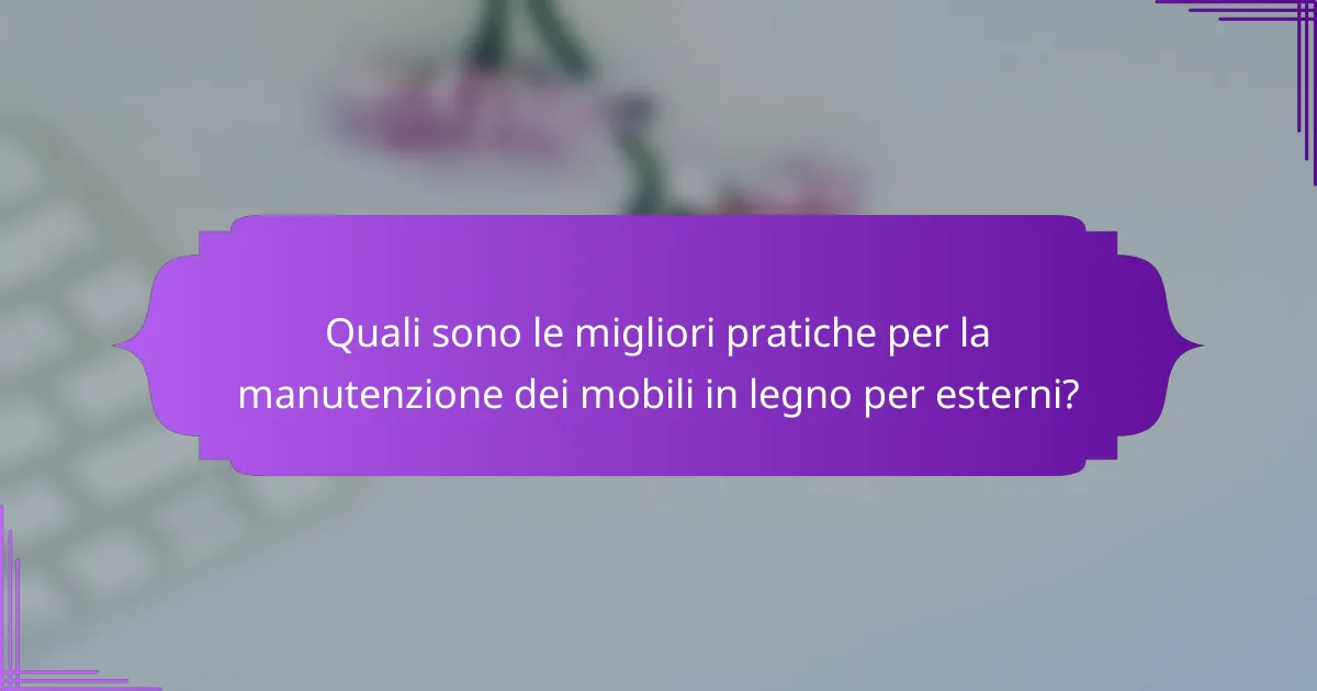 Quali sono le migliori pratiche per la manutenzione dei mobili in legno per esterni?