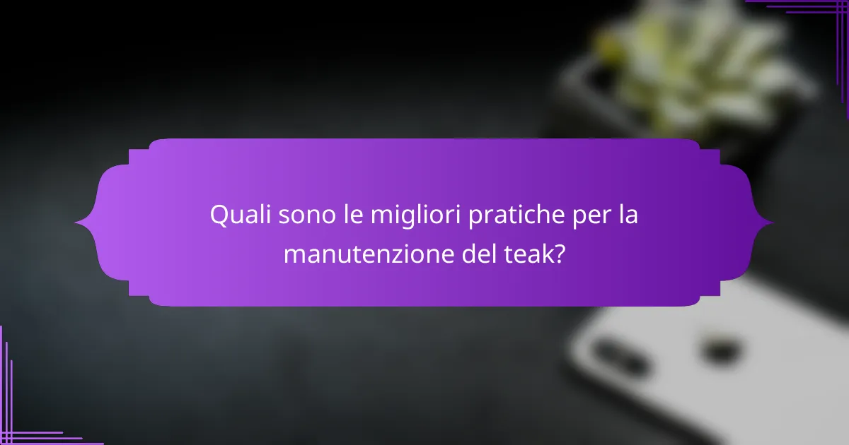 Quali sono le migliori pratiche per la manutenzione del teak?